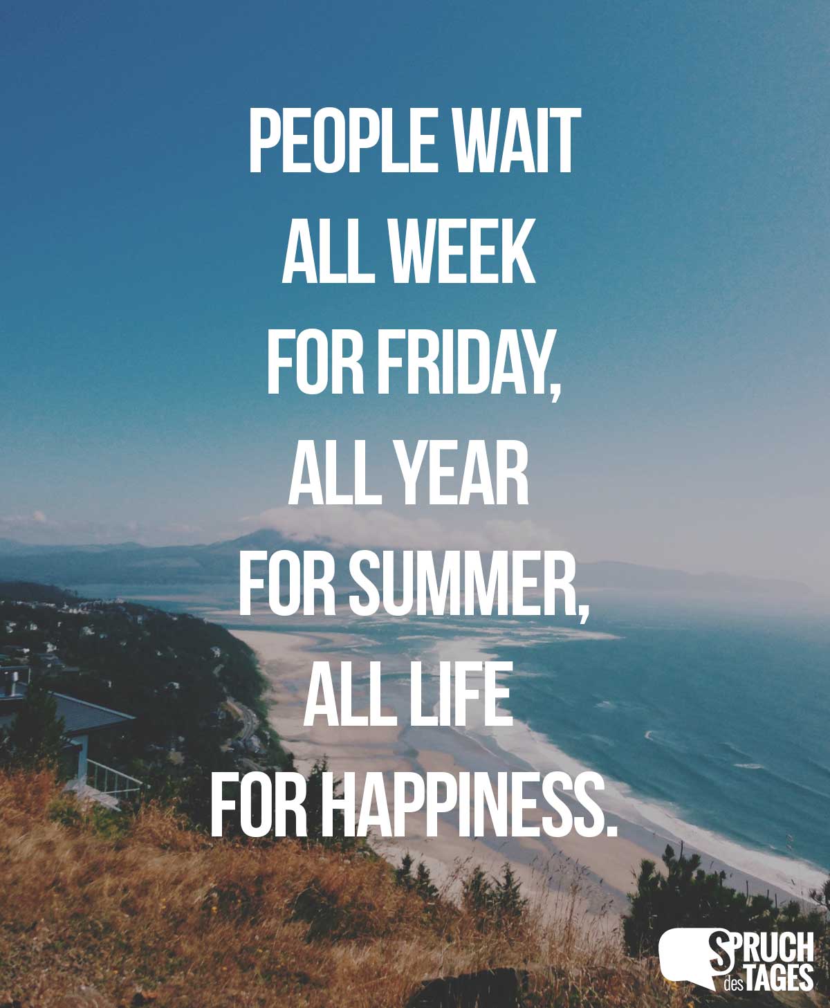 people wait all week for friday all year for summer all life for happiness