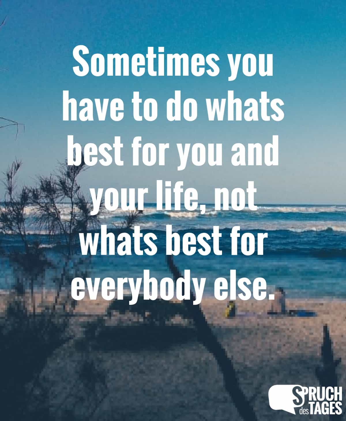 Sometimes you have to do whats best for you and your life not whats best